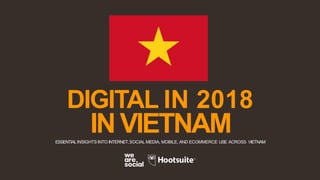 DIGITAL IN 2018
INVIETNAMESSENTIALINSIGHTS INTO INTERNET,SOCIAL MEDIA, MOBILE, AND ECOMMERCE USE ACROSS VIETNAM
 
