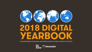 2018 DIGITAL
YEARBOOKHEADLINE INTERNET, SOCIAL MEDIA, AND MOBILE USE DATA FOR EVERY COUNTRY IN THE WORLD
 
