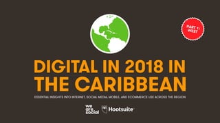 DIGITAL IN 2018 IN
THE CARIBBEANESSENTIAL INSIGHTS INTO INTERNET, SOCIAL MEDIA, MOBILE, AND ECOMMERCE USE ACROSS THE REGION
PART 1:WEST
 