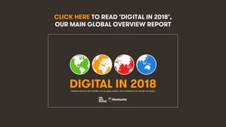 11
CLICK HERE TO READ ‘DIGITAL IN 2018’,
OUR MAIN GLOBAL OVERVIEW REPORT
DIGITAL IN 2018ESSENTIAL INSIGHTS INTO INTERNET, SOCIAL MEDIA, MOBILE, AND ECOMMERCE USE AROUND THE WORLD
 