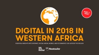 DIGITAL IN 2018 IN
WESTERN AFRICAESSENTIAL INSIGHTS INTO INTERNET, SOCIAL MEDIA, MOBILE, AND ECOMMERCE USE ACROSS THE REGION
PART 1:WEST
 