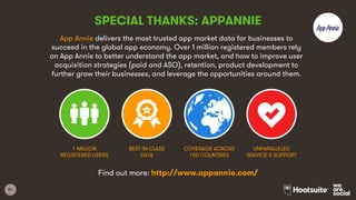 51
SPECIAL THANKS: APPANNIE
App Annie delivers the most trusted app market data for businesses to
succeed in the global app economy. Over 1 million registered members rely
on App Annie to better understand the app market, and how to improve user
acquisition strategies (paid and ASO), retention, product development to
further grow their businesses, and leverage the opportunities around them.
Find out more: http://www.appannie.com/
1 MILLION
REGISTERED USERS
BEST-IN-CLASS
DATA
COVERAGE ACROSS
150 COUNTRIES
UNPARALLELED
SERVICE & SUPPORT
 
