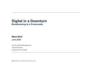 Digital in a Downturn
Broadcasting at a Crossroads




Steve Stine
June 2009

Human Capital Management
Talent Retention
Leadership Consulting




                               0
 