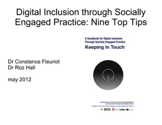 Digital Inclusion through Socially
  Engaged Practice: Nine Top Tips



Dr Constance Fleuriot
Dr Roz Hall

may 2012
 