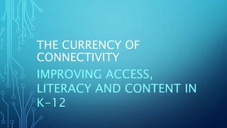 THE CURRENCY OF
CONNECTIVITY
IMPROVING ACCESS,
LITERACY AND CONTENT IN
K-12
 