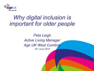 Why digital inclusion is
important for older people
Peta Leigh
Active Living Manager
Age UK West Cumbria
10th
June 2014
 