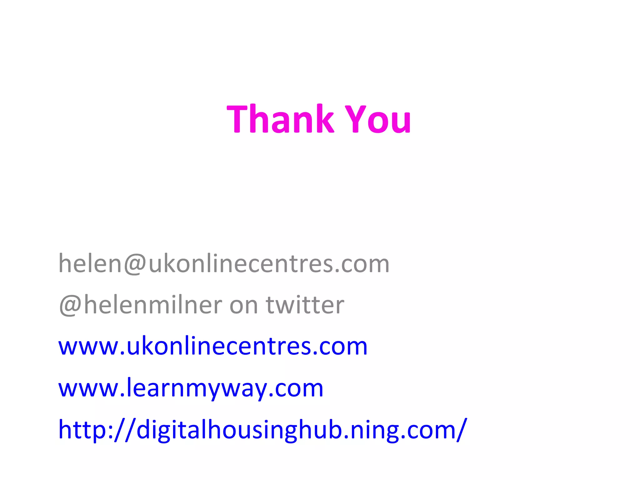 Thank You


helen@ukonlinecentres.com
@helenmilner on twitter
www.ukonlinecentres.com
www.learnmyway.com
http://digitalhousinghub.ning.com/
 