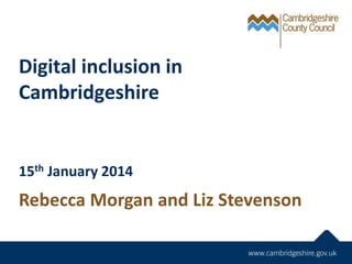 Digital inclusion in
Cambridgeshire

15th January 2014

Rebecca Morgan and Liz Stevenson

 