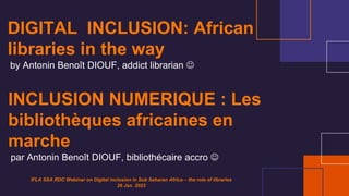 DIGITAL INCLUSION: African
libraries in the way
by Antonin Benoît DIOUF, addict librarian ☺
INCLUSION NUMERIQUE : Les
bibliothèques africaines en
marche
par Antonin Benoît DIOUF, bibliothécaire accro ☺
IFLA SSA RDC Webinar on Digital inclusion in Sub Saharan Africa – the role of libraries
26 Jan. 2023
 