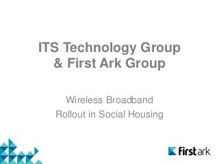 ITS Technology Group
& First Ark Group
Wireless Broadband
Rollout in Social Housing
 