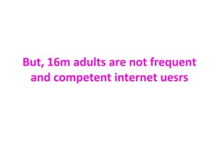 Who is excluded
• 18% of adults have never been online
  (ONS)
• 21% are not regular internet users (BBC),
  meaning that ...