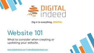 Website 101
What to consider when creating or
updating your website.
Dig in to everything, DIGITAL
www.digitalindeed.com | sales@digitalindeed.com
 