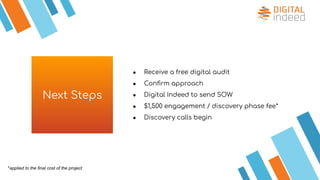 Next Steps
● Receive a free digital audit
● Conﬁrm approach
● Digital Indeed to send SOW
● $1,500 engagement / discovery phase fee*
● Discovery calls begin
*applied to the final cost of the project
 