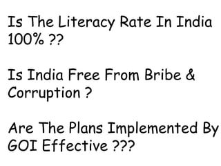Is The Literacy Rate In India
100% ??
Is India Free From Bribe &
Corruption ?
Are The Plans Implemented By
GOI Effective ???
 