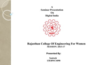 A
Seminar Presentation
On
Digital India
Rajasthan College Of Engineering For Women
SESSION: 2013-17
Presented By:
Santosh
13ERWCS090
 