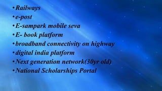 •Railways
•e-post
•E-sampark mobile seva
•E- book platform
•broadband connectivity on highway
•digital india platform
•Next generation network(30yr old)
•National Scholarships Portal
 