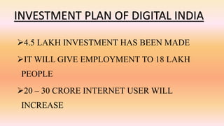 4.5 LAKH INVESTMENT HAS BEEN MADE
IT WILL GIVE EMPLOYMENT TO 18 LAKH
PEOPLE
20 – 30 CRORE INTERNET USER WILL
INCREASE
INVESTMENT PLAN OF DIGITAL INDIA
 