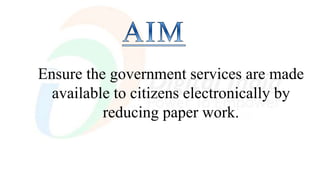 Ensure the government services are made
available to citizens electronically by
reducing paper work.
 