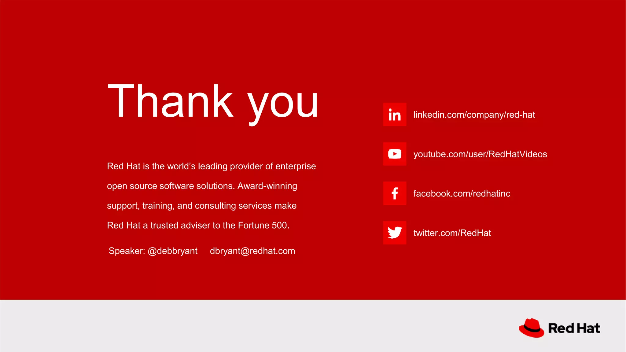 linkedin.com/company/red-hat
youtube.com/user/RedHatVideos
facebook.com/redhatinc
twitter.com/RedHat
Red Hat is the world’s leading provider of enterprise
open source software solutions. Award-winning
support, training, and consulting services make
Red Hat a trusted adviser to the Fortune 500.
Thank you
Speaker: @debbryant dbryant@redhat.com
 