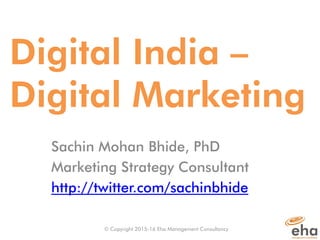 Digital India –
Digital Marketing
Sachin Mohan Bhide, PhD
Marketing Strategy Consultant
http://twitter.com/sachinbhide
© Copyright 2015-16 Eha Management Consultancy
 