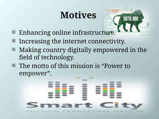 Motives
 Enhancing online infrastructure.
 Increasing the internet connectivity.
 Making country digitally empowered in the
field of technology.
 The motto of this mission is “Power to
empower”.
 