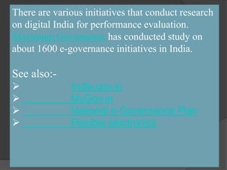 There are various initiatives that conduct research
on digital India for performance evaluation.
Maximum Governance has conducted study on
about 1600 e-governance initiatives in India.
See also:-
 India.gov.in
 MyGov.in
 National e-Governance Plan
 Flexible electronics
 