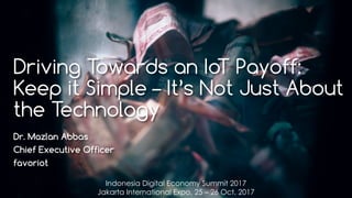 favoriot
Driving Towards an IoT Payoff:
Keep it Simple – It’s Not Just About
the Technology
Dr. Mazlan Abbas
Chief Executive Officer
favoriot
Indonesia Digital Economy Summit 2017
Jakarta International Expo, 25 – 26 Oct. 2017
 