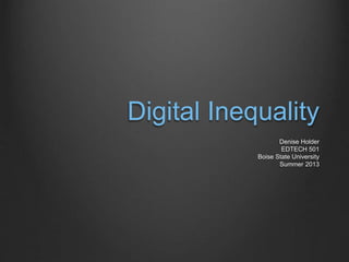 Digital Inequality
Denise Holder
EDTECH 501
Boise State University
Summer 2013
 