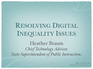 RESOLVING DIGITAL
  INEQUALITY ISSUES
           Heather Braum
        Chief Technology Adviser,
State Superintendent of Public Instruction
                                         slides created for BSU
                                  Ed Tech 501 project, June 2011
 