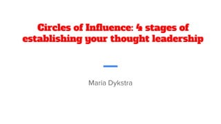 Circles of Influence: 4 stages of
establishing your thought leadership
Maria Dykstra
 