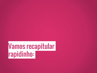 Vamos recapitular
rapidinho:
 