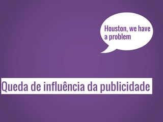 Queda de influência da publicidade
Houston, we have
a problem
 
