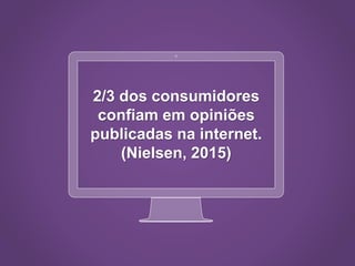 2/3 dos consumidores
confiam em opiniões
publicadas na internet.
(Nielsen, 2015)
 