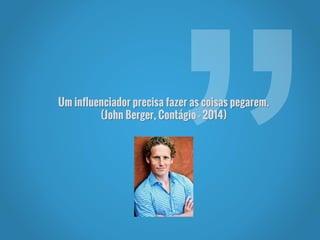 Um influenciador precisa fazer as coisas pegarem.
(John Berger, Contágio - 2014)
 