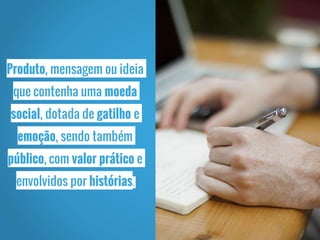 Produto, mensagem ou ideia
que contenha uma moeda
social, dotada de gatilho e
emoção, sendo também
público, com valor prático e
envolvidos por histórias.
 