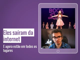 Eles saíram da
internet
E agora estão em todos os
lugares
 