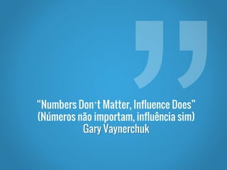 “Numbers Don’t Matter, Influence Does”
(Números não importam, influência sim)
Gary Vaynerchuk
 