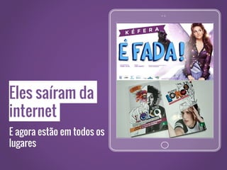 Eles saíram da
internet
E agora estão em todos os
lugares
 