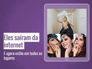 Eles saíram da
internet
E agora estão em todos os
lugares
 
