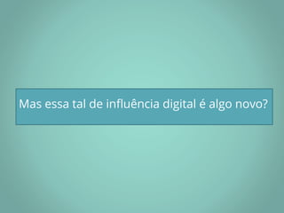 Mas essa tal de influência digital é algo novo?
 