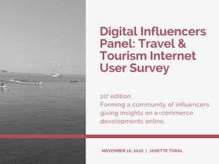 Digital Influencers
Panel: Travel &
Tourism Internet
User Survey
1st edition
Forming a community of influencers
giving insights on e-commerce
developments online.
NOVEMBER 16, 2016 | JANETTE TORAL
 