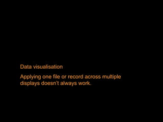 Data visualisation  Applying one file or record across multiple displays doesn’t always work. 