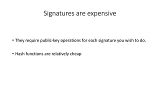 Signatures are expensive
• They require public-key operations for each signature you wish to do.
• Hash functions are relatively cheap
 
