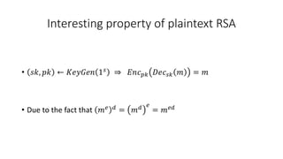Interesting property of plaintext RSA
• 𝑠𝑘, 𝑝𝑘 ← 𝐾𝑒𝑦𝐺𝑒𝑛 1𝑠 ⇒ 𝐸𝑛𝑐𝑝𝑘 𝐷𝑒𝑐𝑠𝑘 𝑚 = 𝑚
• Due to the fact that 𝑚𝑒 𝑑 = 𝑚𝑑 𝑒
= 𝑚𝑒𝑑
 