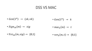 DSS VS MAC
• 𝐺𝑒𝑛 1𝑛 → (𝑠𝑘, 𝑣𝑘)
• 𝑆𝑖𝑔𝑛𝑠𝑘 𝑚 → 𝑠𝑖𝑔
• 𝑉𝑒𝑟𝑣𝑘 𝑚, 𝑠𝑖𝑔 → {0,1}
• 𝐺𝑒𝑛 1𝑛 → 𝑘
• 𝑚𝑎𝑐𝑘 𝑚 → 𝑡
• v𝑒𝑟𝑘 𝑚, 𝑡 → {0,1}
 