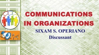 COMMUNICATIONS
IN ORGANIZATIONS
SIXAM S. OPERIANO
Discussant
 