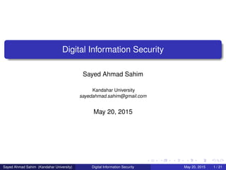 Digital Information Security
Sayed Ahmad Sahim
Kandahar University
sayedahmad.sahim@gmail.com
May 20, 2015
Sayed Ahmad Sahim (Kandahar University) Digital Information Security May 20, 2015 1 / 21
 