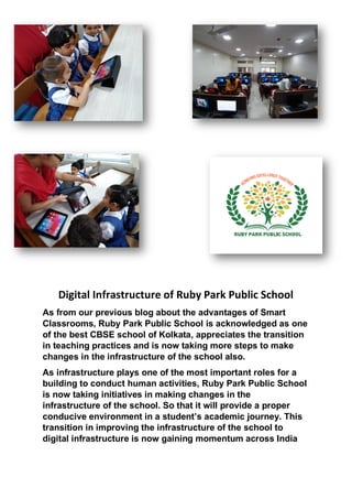 Digital Infrastructure of Ruby Park Public School
As from our previous blog about the advantages of Smart
Classrooms, Ruby Park Public School is acknowledged as one
of the best CBSE school of Kolkata, appreciates the transition
in teaching practices and is now taking more steps to make
changes in the infrastructure of the school also.
As infrastructure plays one of the most important roles for a
building to conduct human activities, Ruby Park Public School
is now taking initiatives in making changes in the
infrastructure of the school. So that it will provide a proper
conducive environment in a student’s academic journey. This
transition in improving the infrastructure of the school to
digital infrastructure is now gaining momentum across India
 