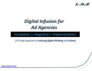 Digital Infusion for
                         Ad Agencies
             Incubation > integration > implementation
             ( A 3 step approach to infusing digital thinking and action)




www.theidmi.com
 