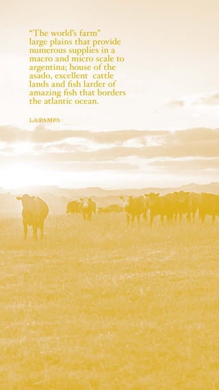 “The world’s farm”
large plains that provide
numerous supplies in a
macro and micro scale to
argentina; house of the
asado, excellent cattle
lands and fish larder of
amazing fish that borders
the atlantic ocean.
LA PAMPA
 